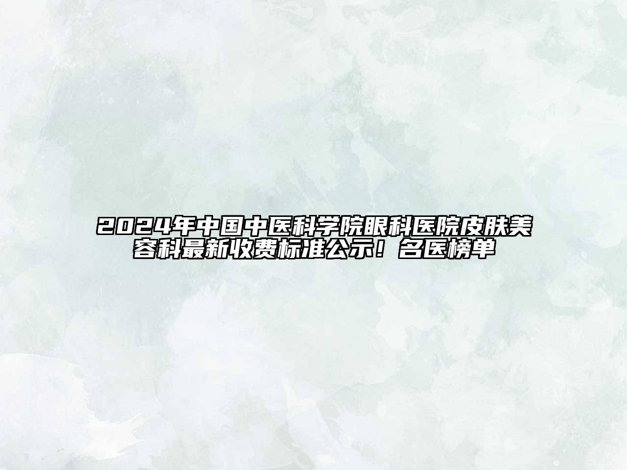 2024年中国中医科学院眼科医院皮肤美容科最新收费标准公示！名医榜单