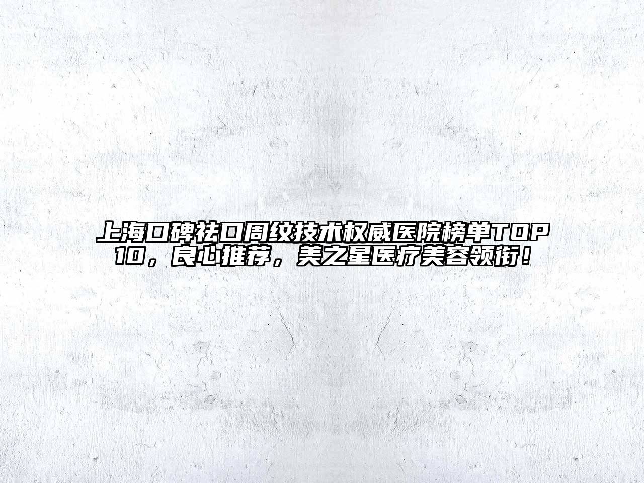 上海口碑祛口周纹技术权威医院榜单TOP10，良心推荐，美之星医疗美容领衔！