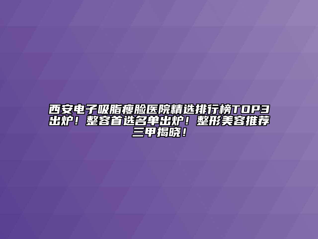 西安电子吸脂瘦脸医院精选排行榜TOP3出炉！整容首选名单出炉！整形美容推荐三甲揭晓！