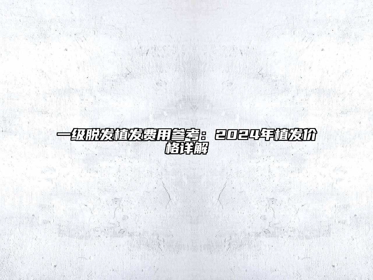 一级脱发植发费用参考：2024年植发价格详解