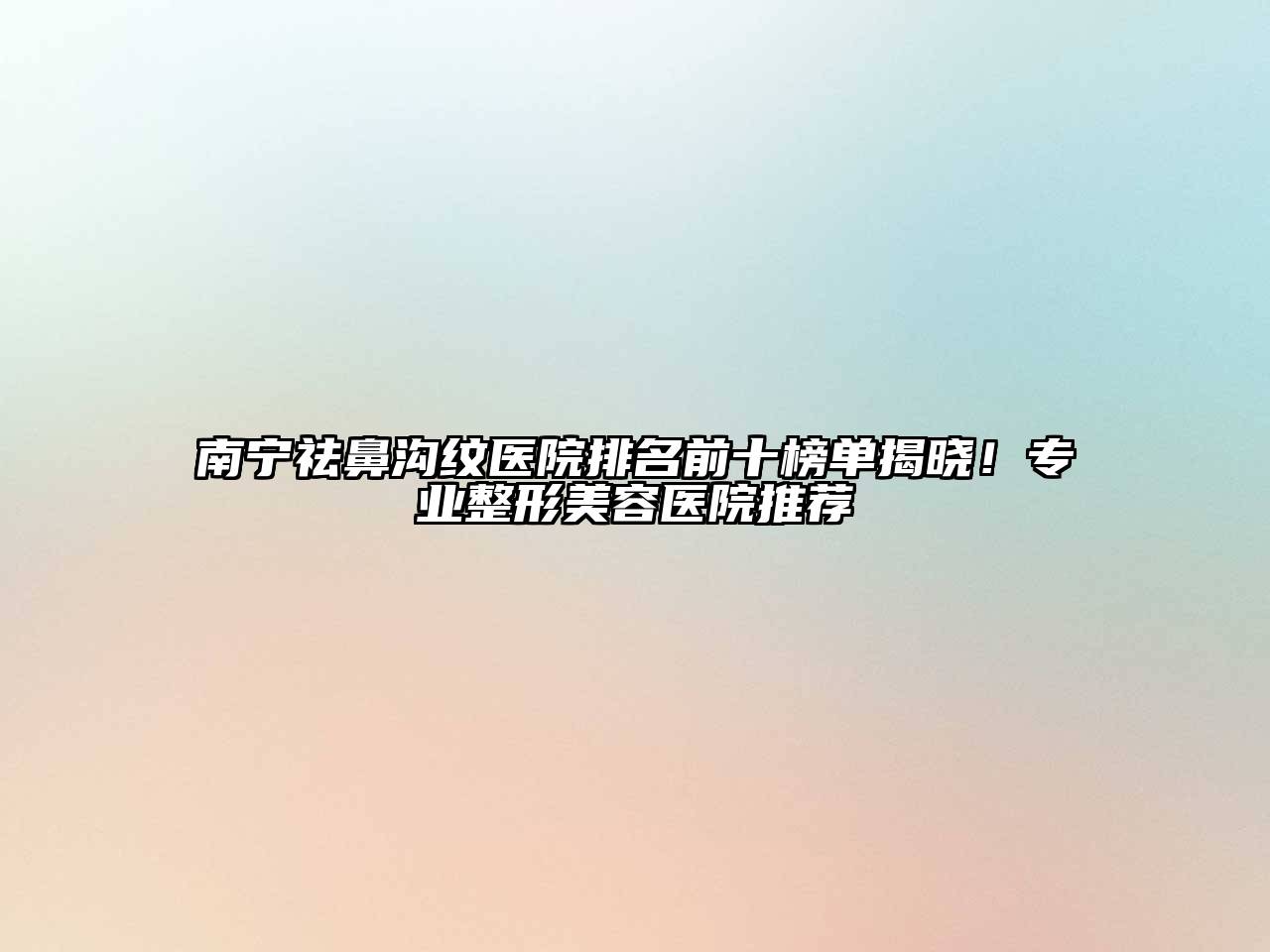 南宁祛鼻沟纹医院排名前十榜单揭晓！专业整形美容医院推荐