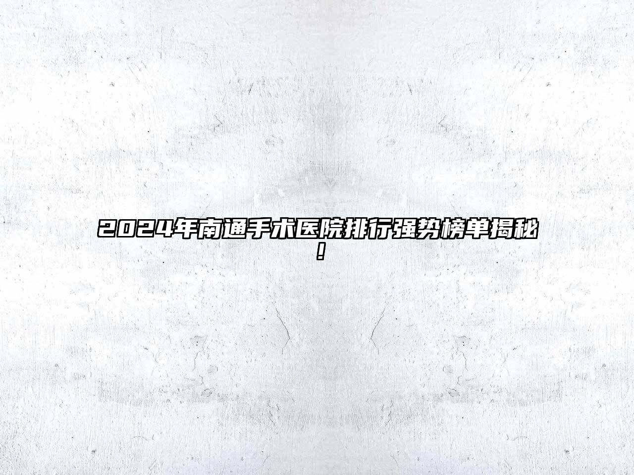 2024年南通手术医院排行强势榜单揭秘！