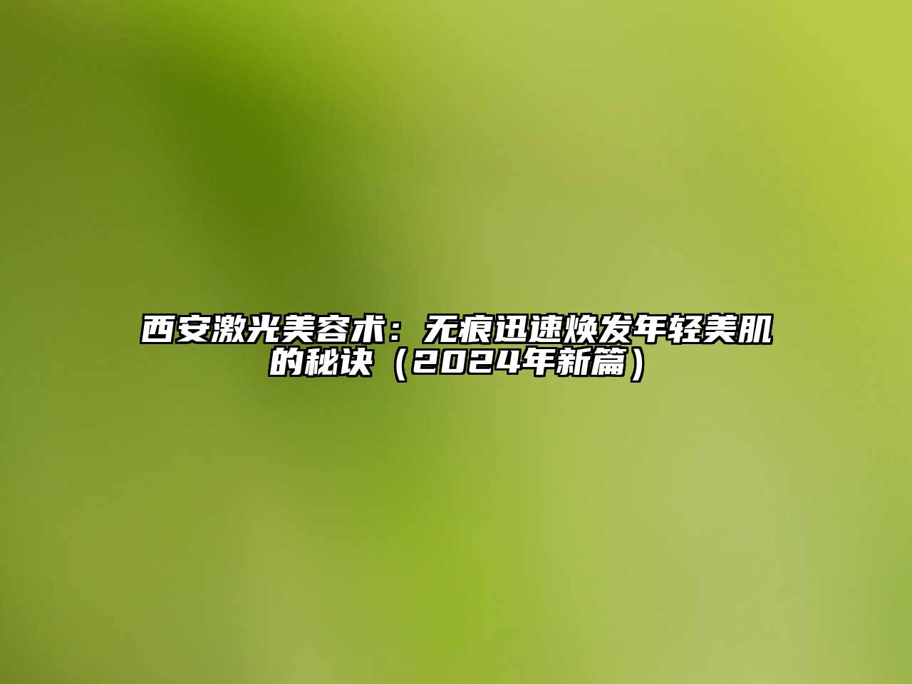 西安激光美容术：无痕迅速焕发年轻美肌的秘诀（2024年新篇）