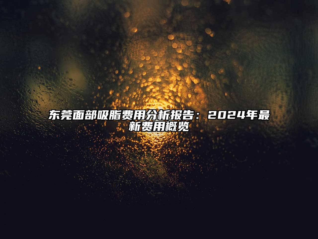 东莞面部吸脂费用分析报告：2024年最新费用概览