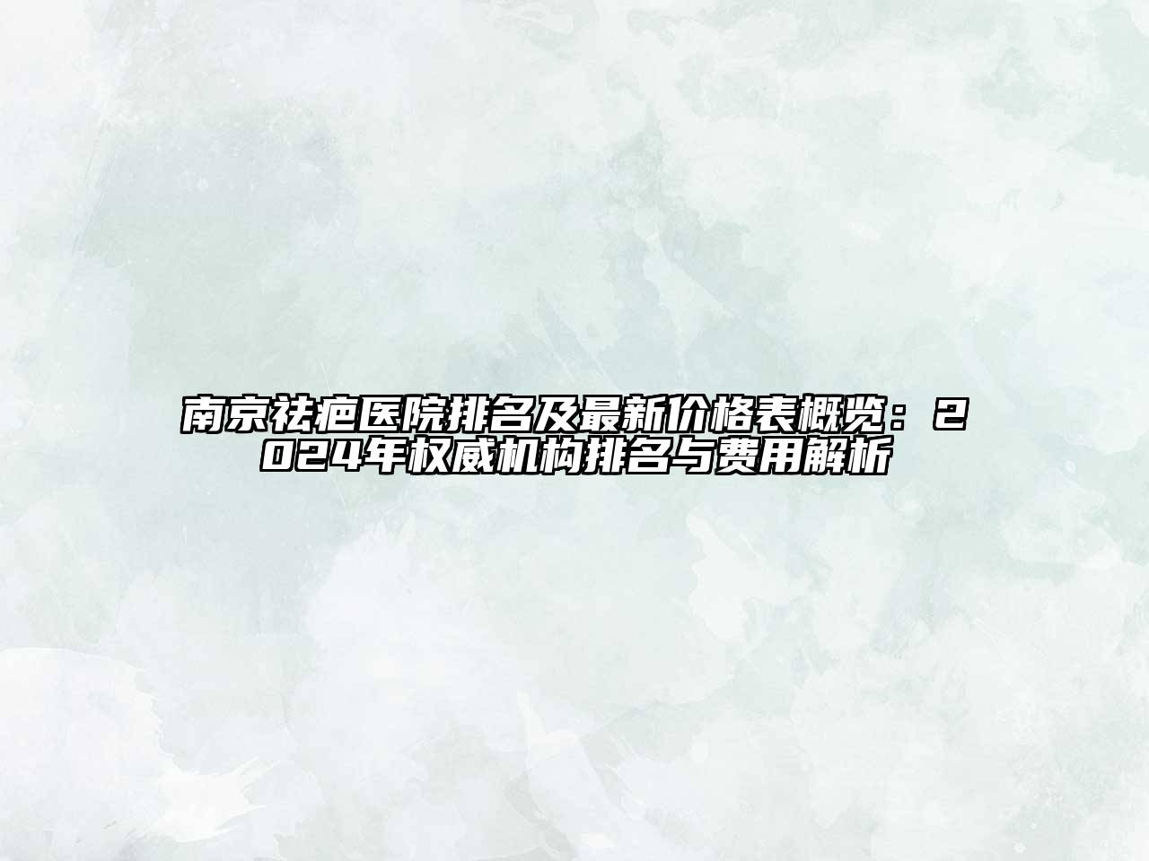 南京祛疤医院排名及最新价格表概览：2024年权威机构排名与费用解析