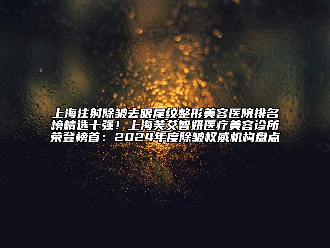 上海注射除皱去眼尾纹整形美容医院排名榜精选十强！上海芙艾智妍医疗美容诊所荣登榜首：2024年度除皱权威机构盘点