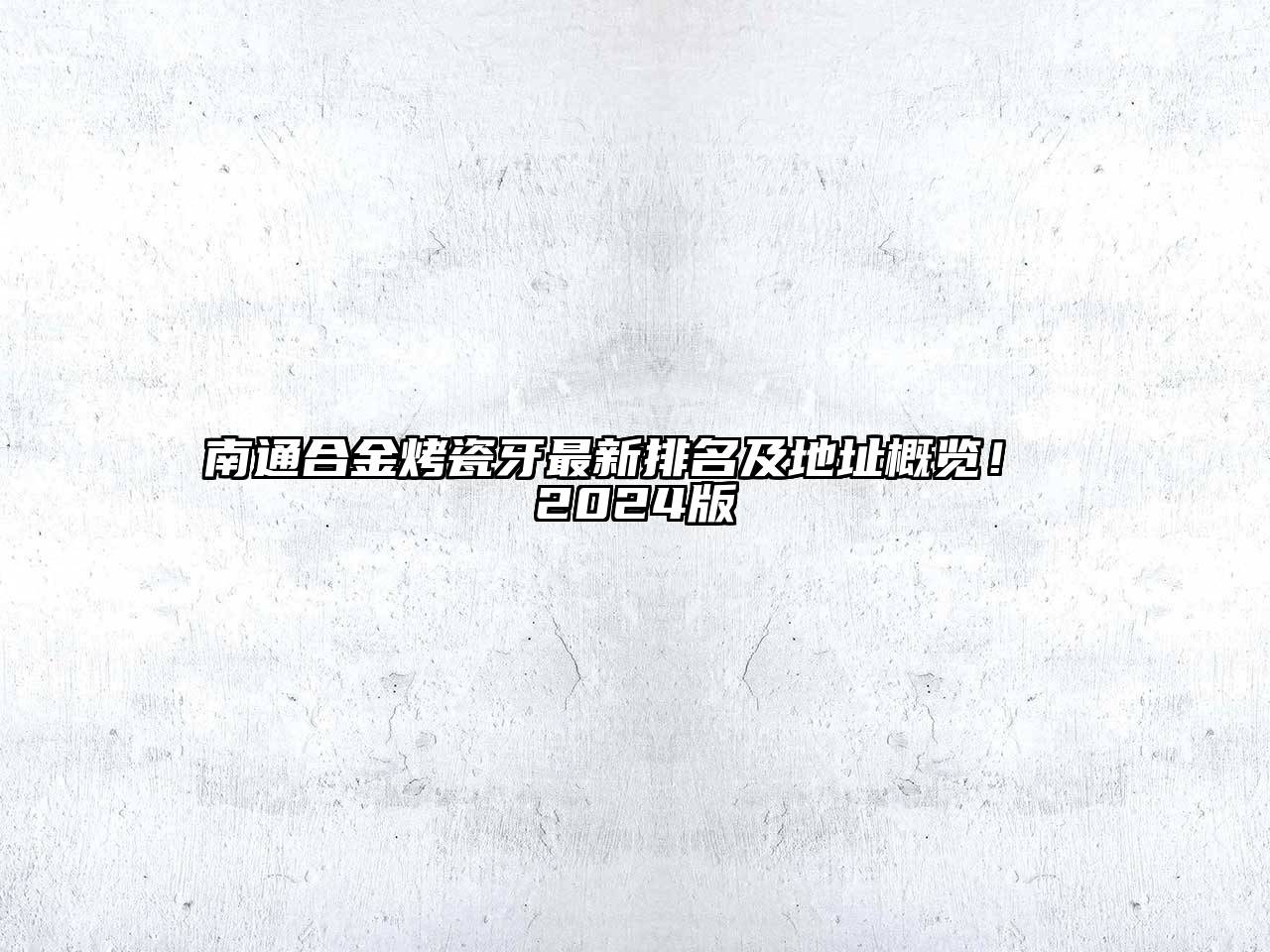 南通合金烤瓷牙最新排名及地址概览！ 2024版