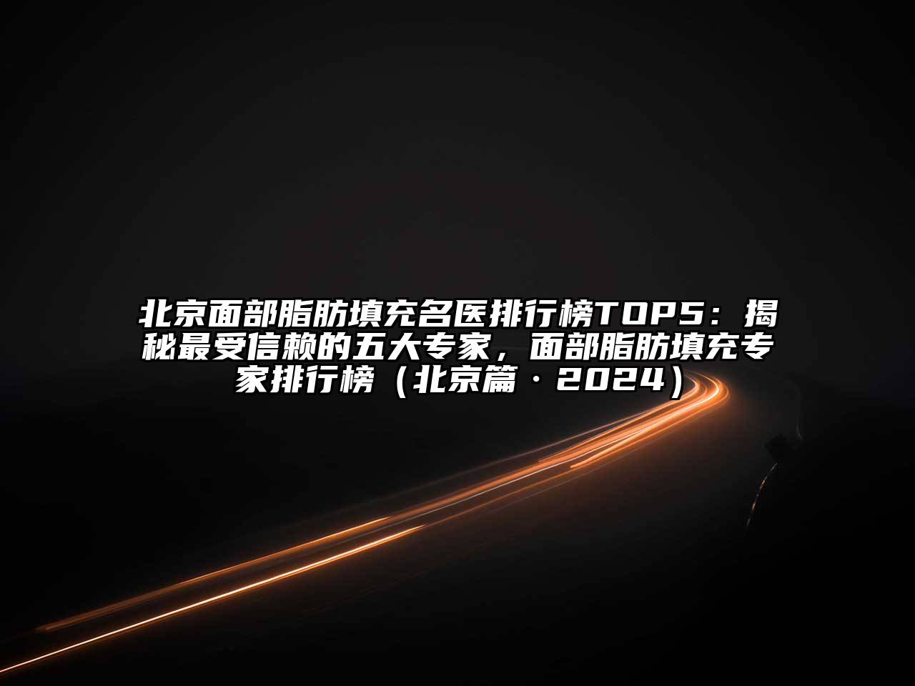 北京面部脂肪填充名医排行榜TOP5：揭秘最受信赖的五大专家，面部脂肪填充专家排行榜（北京篇·2024）