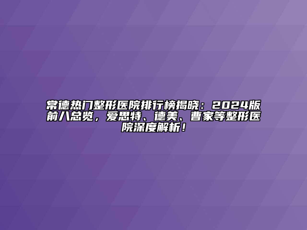 常德热门整形医院排行榜揭晓：2024版前八总览，爱思特、德美、曹家等整形医院深度解析！