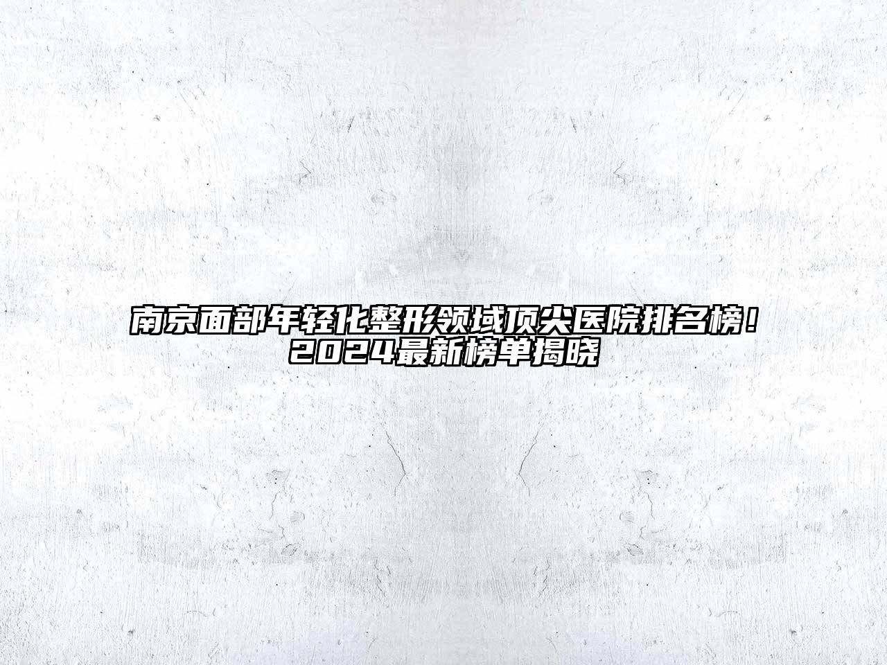 南京面部年轻化整形领域顶尖医院排名榜！2024最新榜单揭晓
