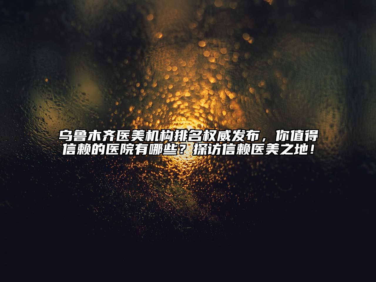 乌鲁木齐医美机构排名权威发布，你值得信赖的医院有哪些？探访信赖医美之地！
