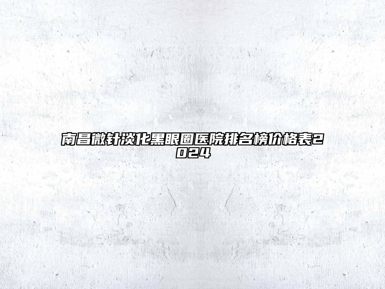 南昌微针淡化黑眼圈医院排名榜价格表2024