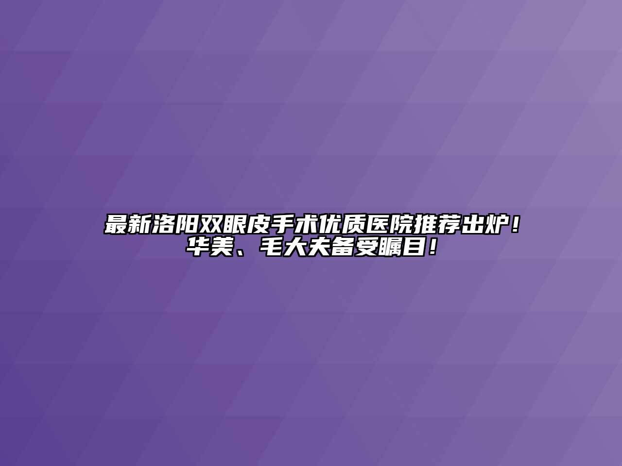 最新洛阳双眼皮手术优质医院推荐出炉！华美、毛大夫备受瞩目！