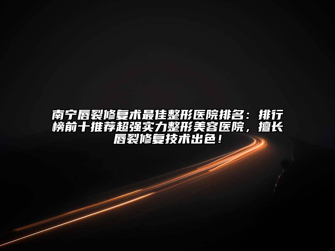 南宁唇裂修复术最佳整形医院排名：排行榜前十推荐超强实力整形美容医院，擅长唇裂修复技术出色！