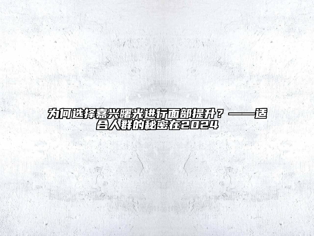 为何选择嘉兴曙光进行面部提升？——适合人群的秘密在2024
