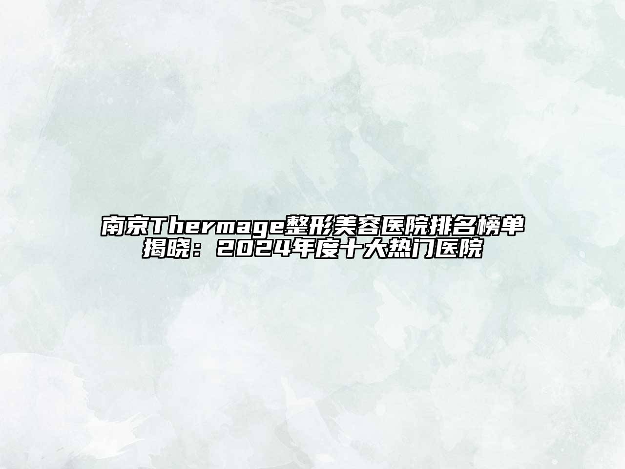 南京Thermage整形美容医院排名榜单揭晓：2024年度十大热门医院