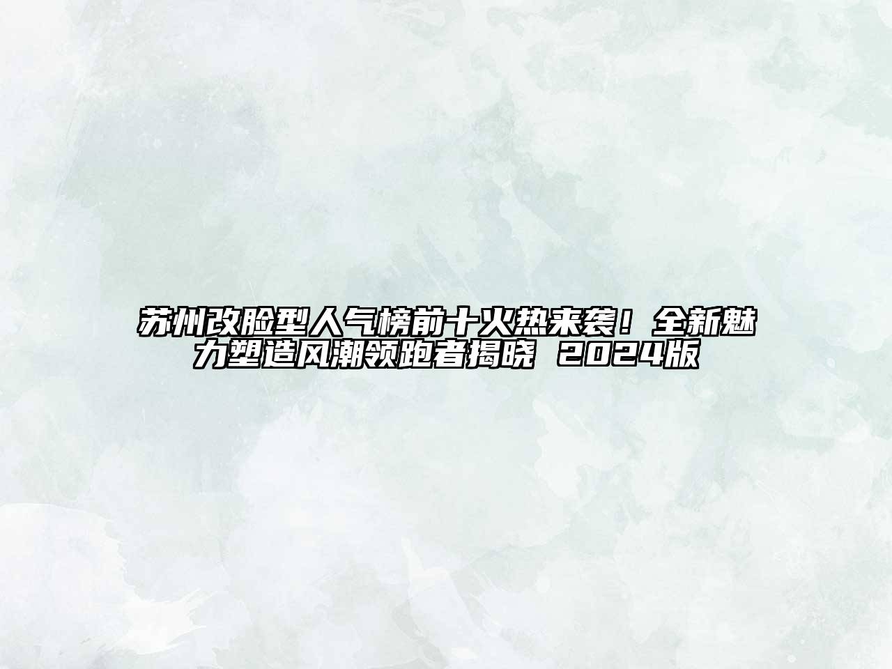 苏州改脸型人气榜前十火热来袭！全新魅力塑造风潮领跑者揭晓 2024版