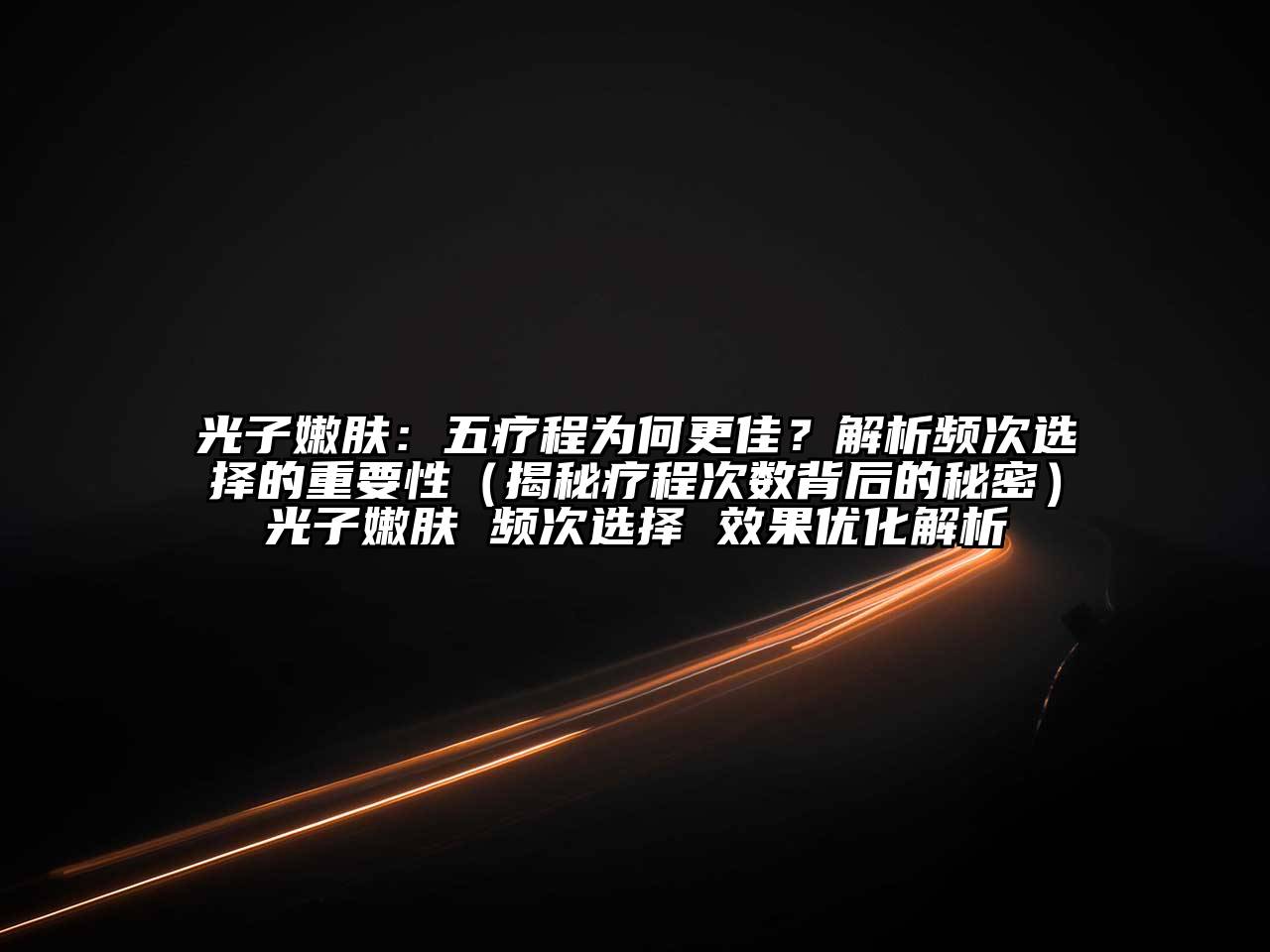 光子嫩肤：五疗程为何更佳？解析频次选择的重要性（揭秘疗程次数背后的秘密）光子嫩肤 频次选择 效果优化解析