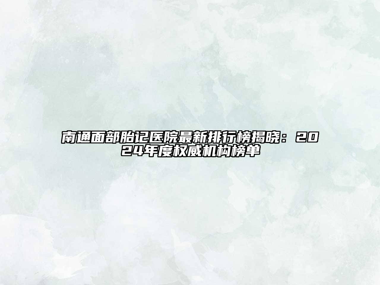 南通面部胎记医院最新排行榜揭晓：2024年度权威机构榜单