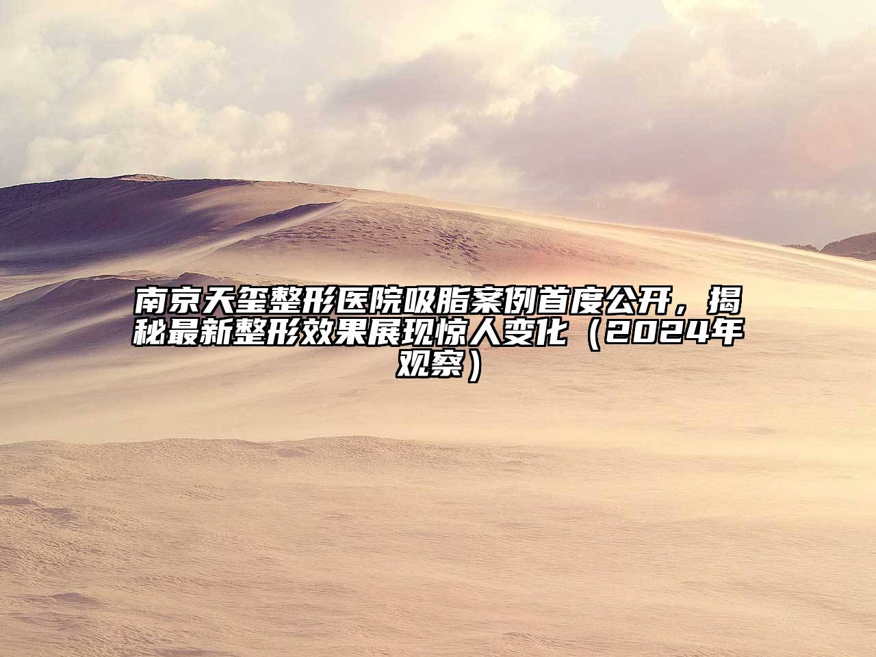 南京天玺整形医院吸脂案例首度公开，揭秘最新整形效果展现惊人变化（2024年观察）