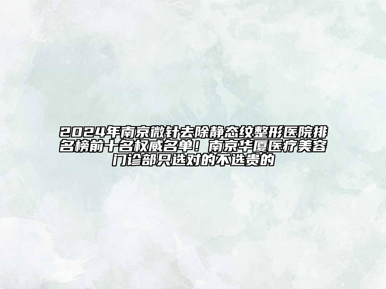 2024年南京微针去除静态纹整形医院排名榜前十名权威名单！南京华厦医疗美容门诊部只选对的不选贵的