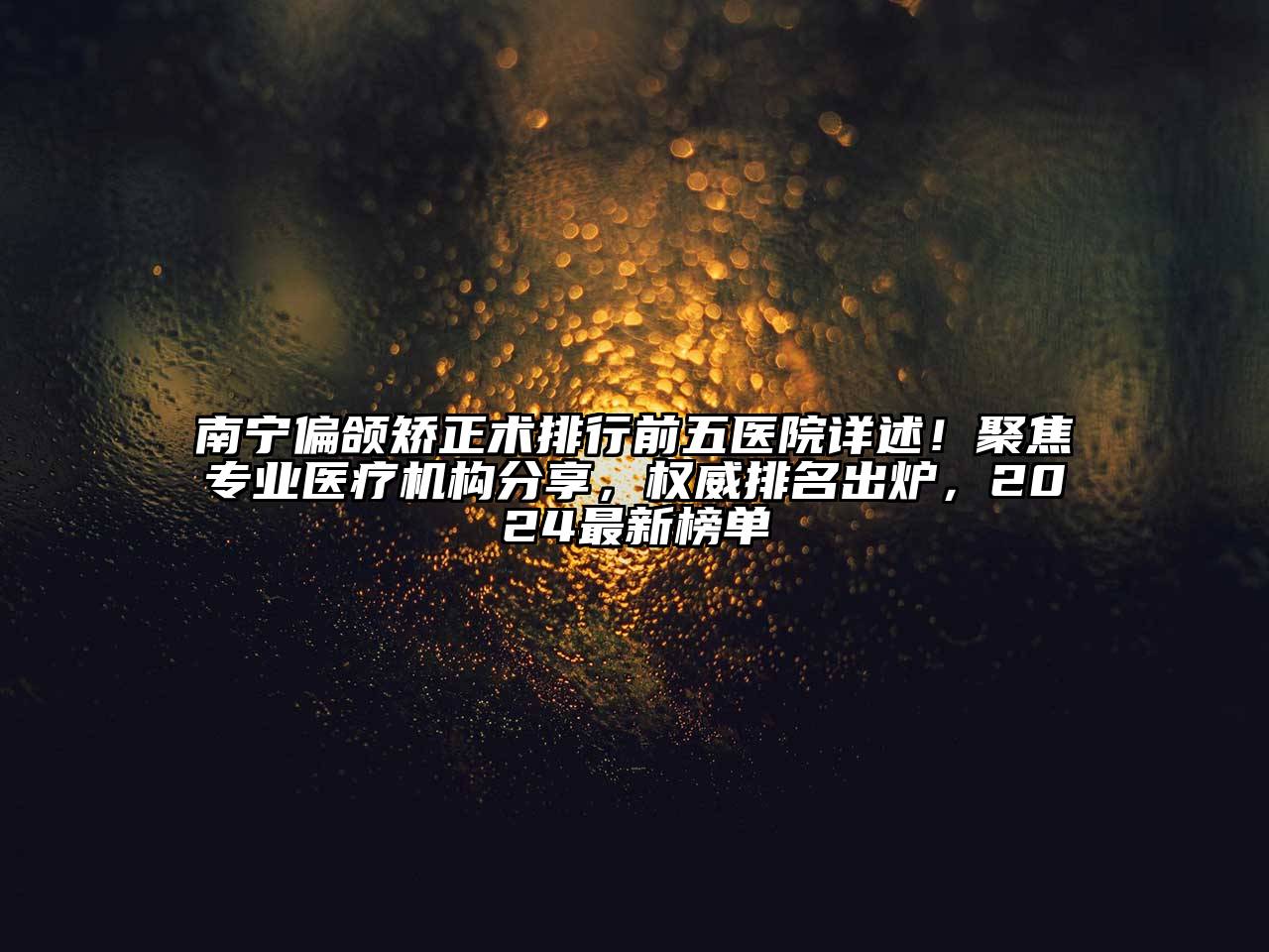 南宁偏颌矫正术排行前五医院详述！聚焦专业医疗机构分享，权威排名出炉，2024最新榜单