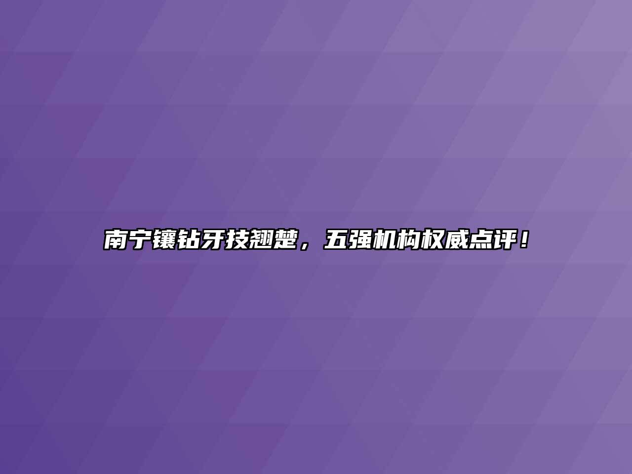 南宁镶钻牙技翘楚，五强机构权威点评！