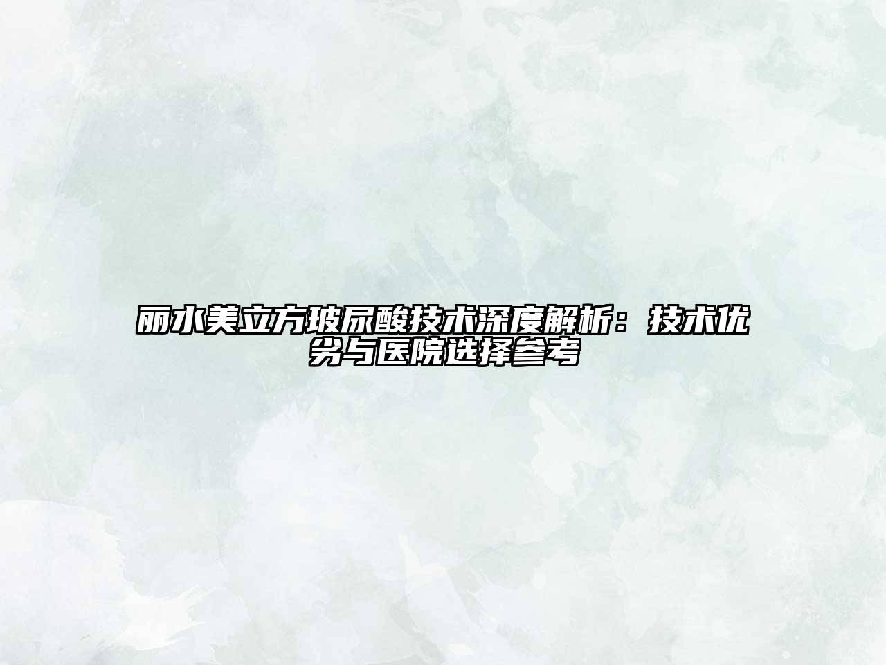 丽水美立方玻尿酸技术深度解析：技术优劣与医院选择参考