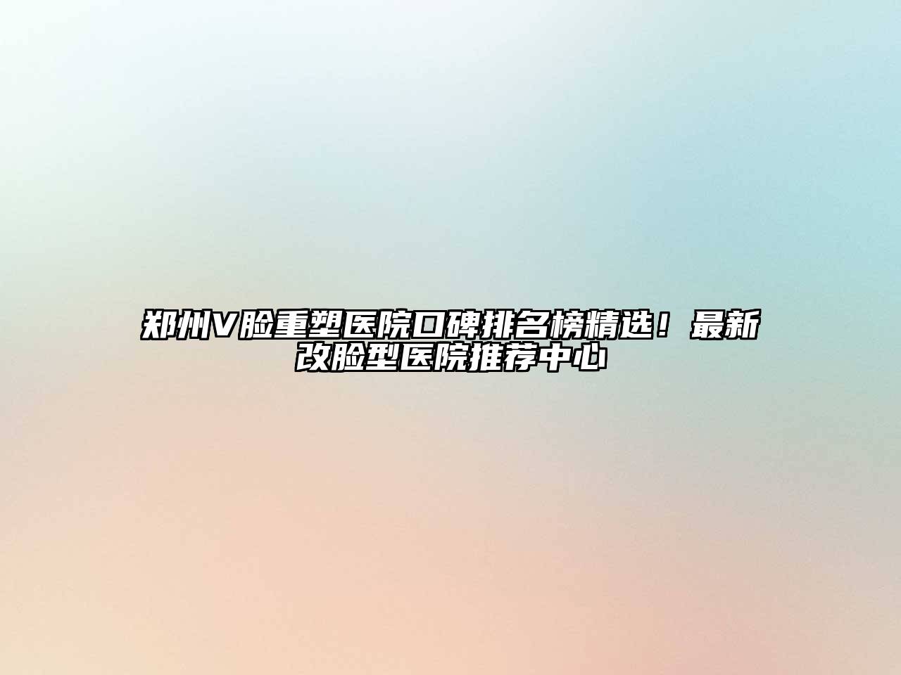 郑州V脸重塑医院口碑排名榜精选！最新改脸型医院推荐中心