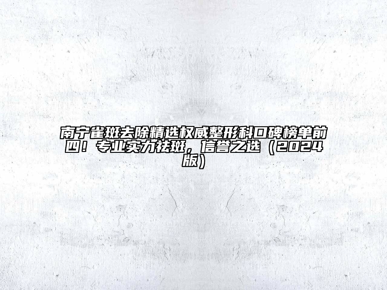 南宁雀斑去除精选权威整形科口碑榜单前四！专业实力祛斑，信誉之选（2024版）