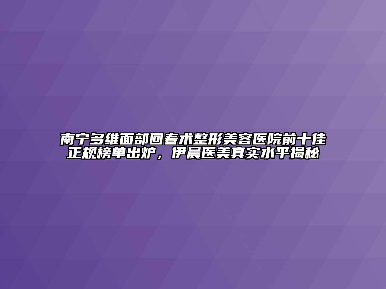 南宁多维面部回春术整形美容医院前十佳正规榜单出炉，伊晨医美真实水平揭秘