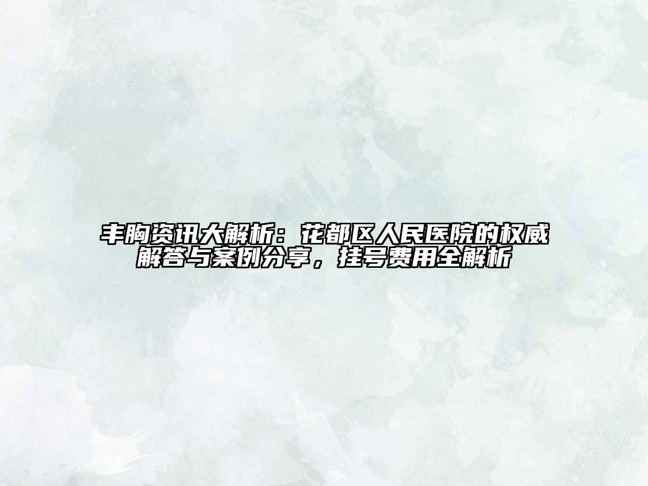 丰胸资讯大解析：花都区人民医院的权威解答与案例分享，挂号费用全解析
