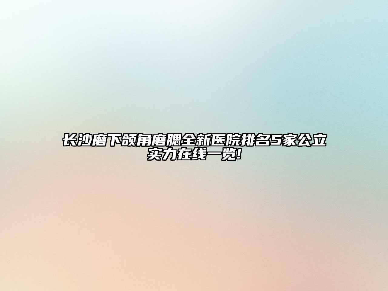 长沙磨下颌角磨腮全新医院排名5家公立实力在线一览!