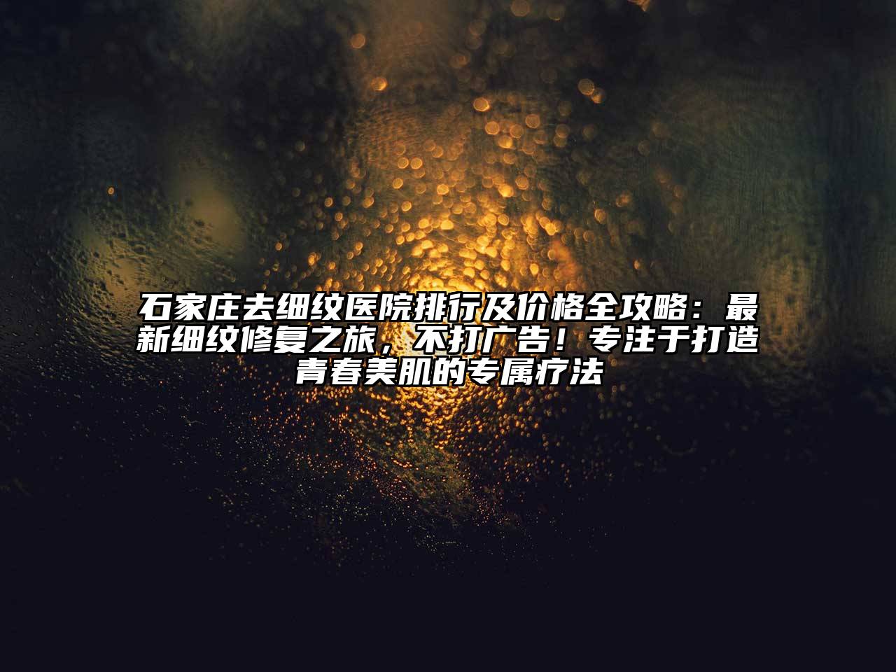 石家庄去细纹医院排行及价格全攻略：最新细纹修复之旅，不打广告！专注于打造青春美肌的专属疗法