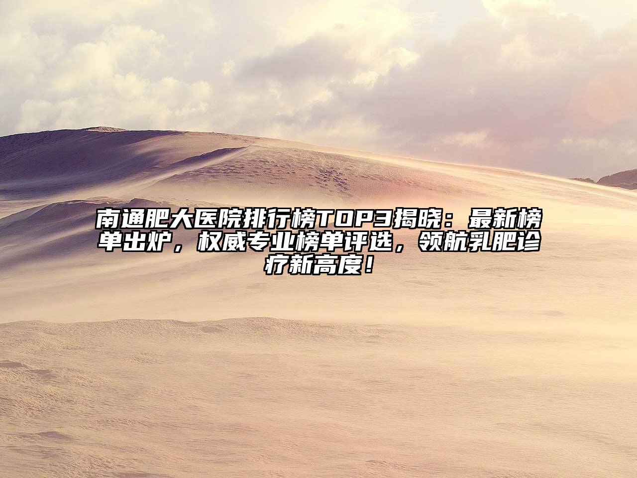 南通肥大医院排行榜TOP3揭晓：最新榜单出炉，权威专业榜单评选，领航乳肥诊疗新高度！