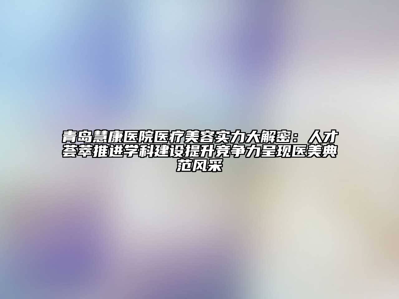 青岛慧康医院医疗美容实力大解密：人才荟萃推进学科建设提升竞争力呈现医美典范风采
