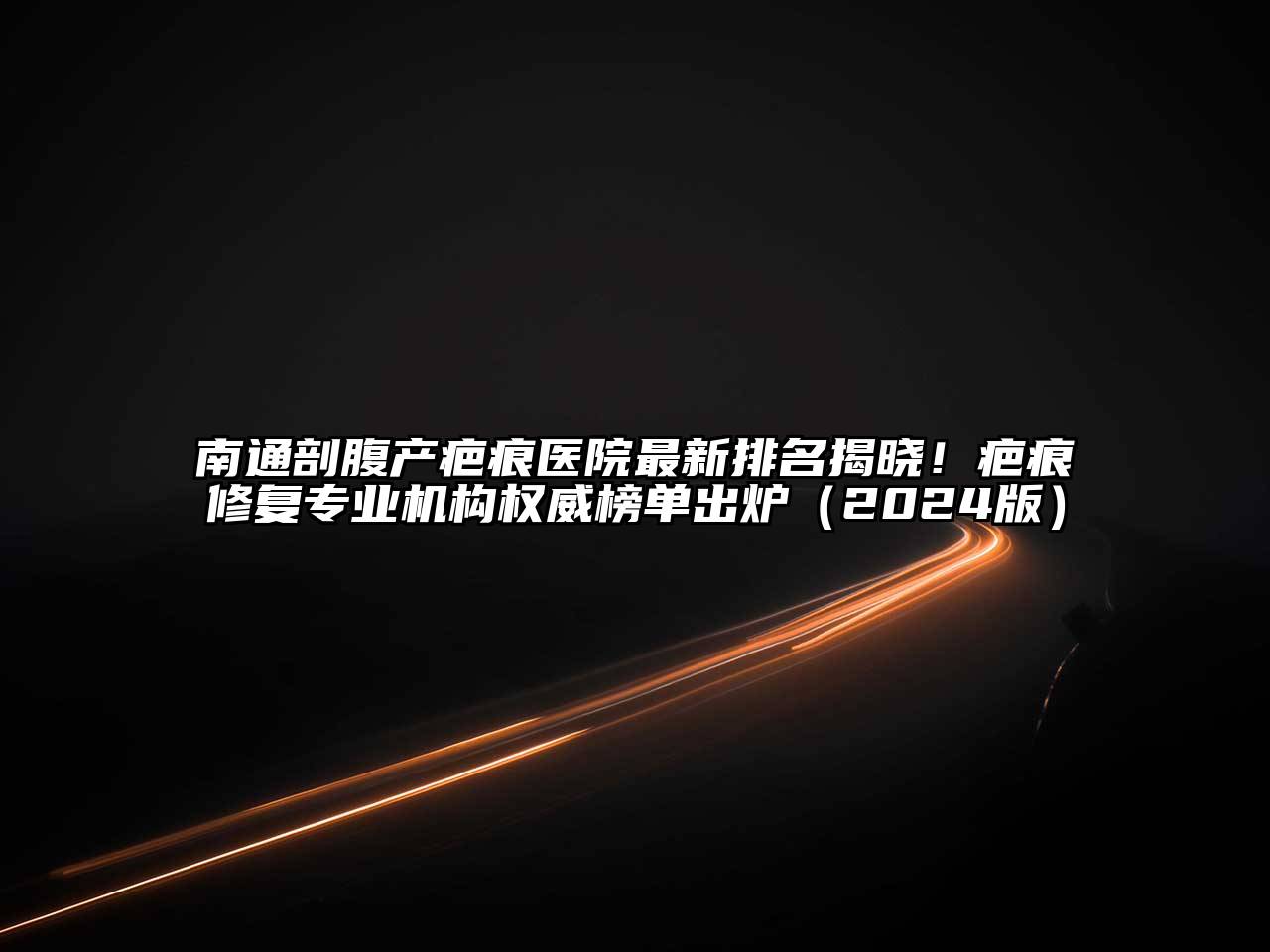 南通剖腹产疤痕医院最新排名揭晓！疤痕修复专业机构权威榜单出炉（2024版）