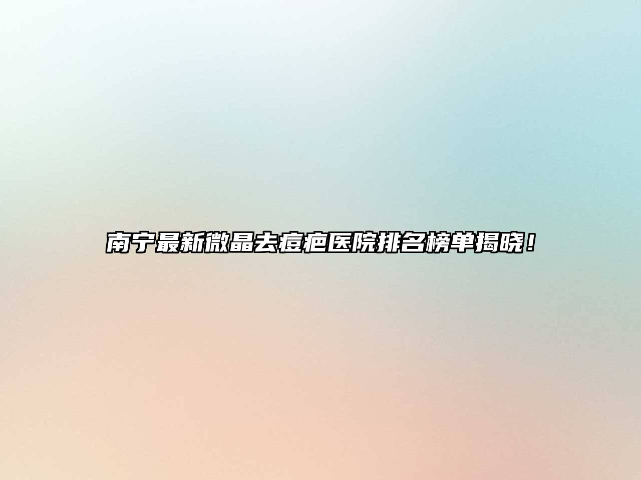 南宁最新微晶去痘疤医院排名榜单揭晓！