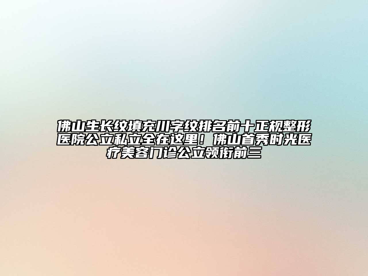 佛山生长纹填充川字纹排名前十正规整形医院公立私立全在这里！佛山首秀时光医疗美容门诊公立领衔前三