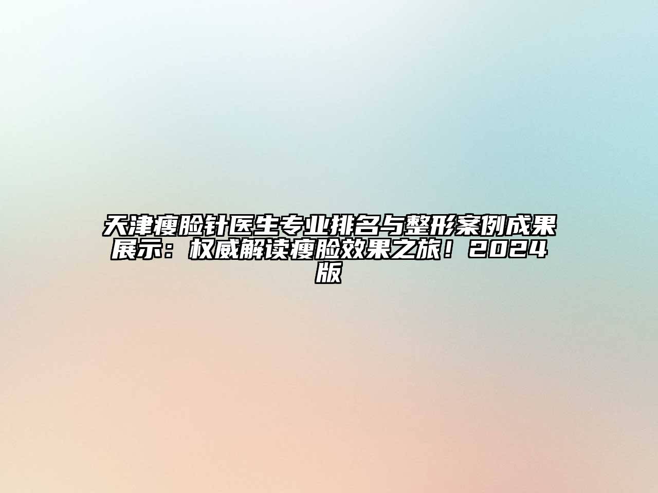 天津瘦脸针医生专业排名与整形案例成果展示：权威解读瘦脸效果之旅！2024版
