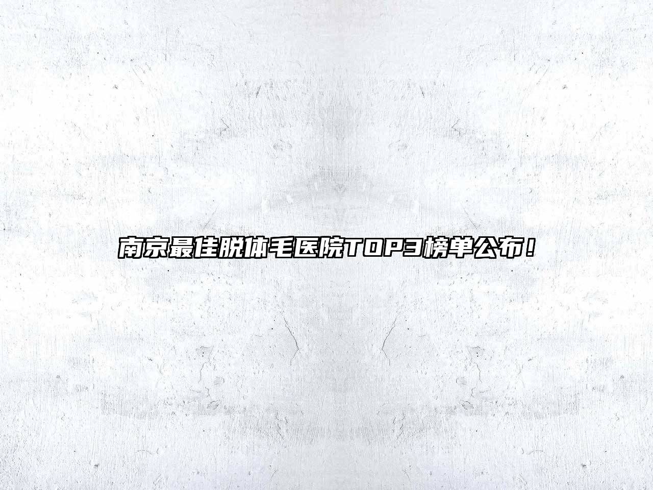 南京最佳脱体毛医院TOP3榜单公布！