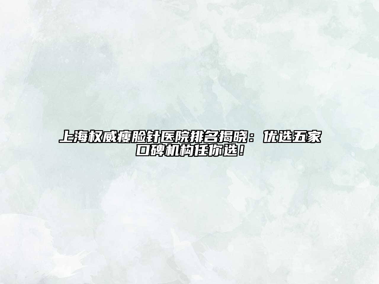 上海权威瘦脸针医院排名揭晓：优选五家口碑机构任你选！