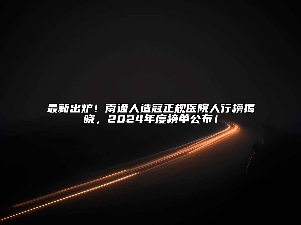 最新出炉！南通人造冠正规医院人行榜揭晓，2024年度榜单公布！