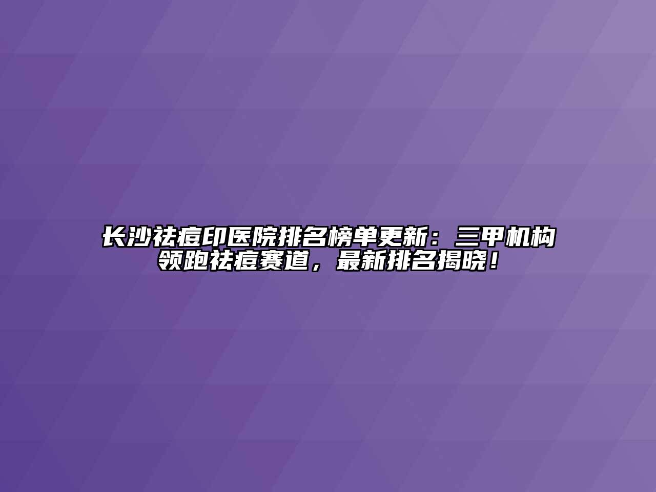 长沙祛痘印医院排名榜单更新：三甲机构领跑祛痘赛道，最新排名揭晓！
