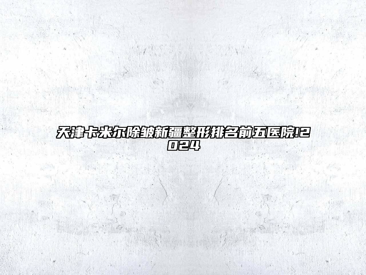 天津卡米尔除皱新疆整形排名前五医院!2024