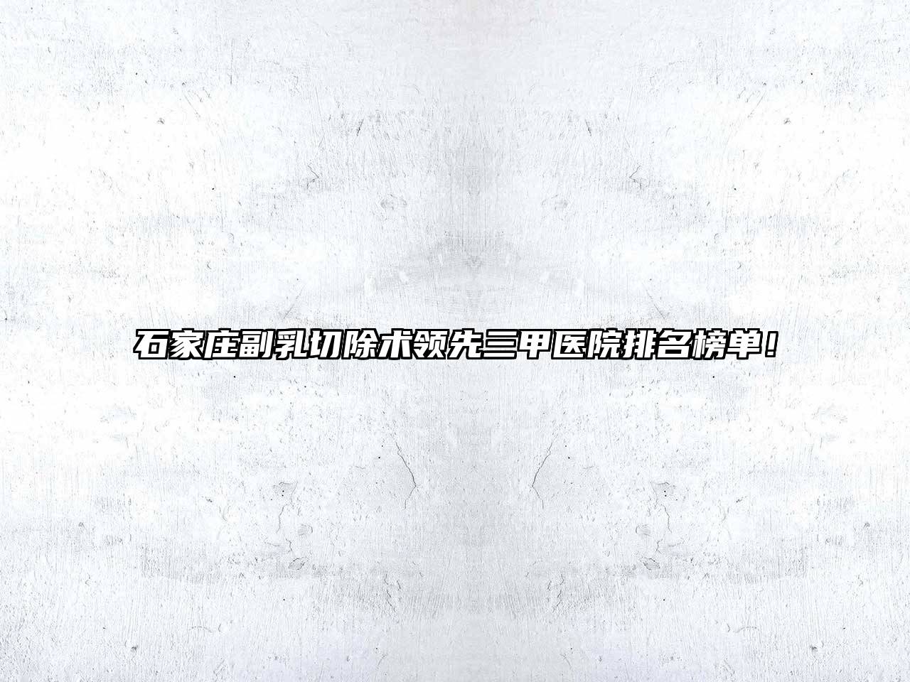 石家庄副乳切除术领先三甲医院排名榜单！