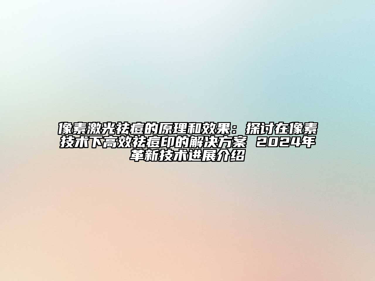 像素激光祛痘的原理和效果：探讨在像素技术下高效祛痘印的解决方案 2024年革新技术进展介绍