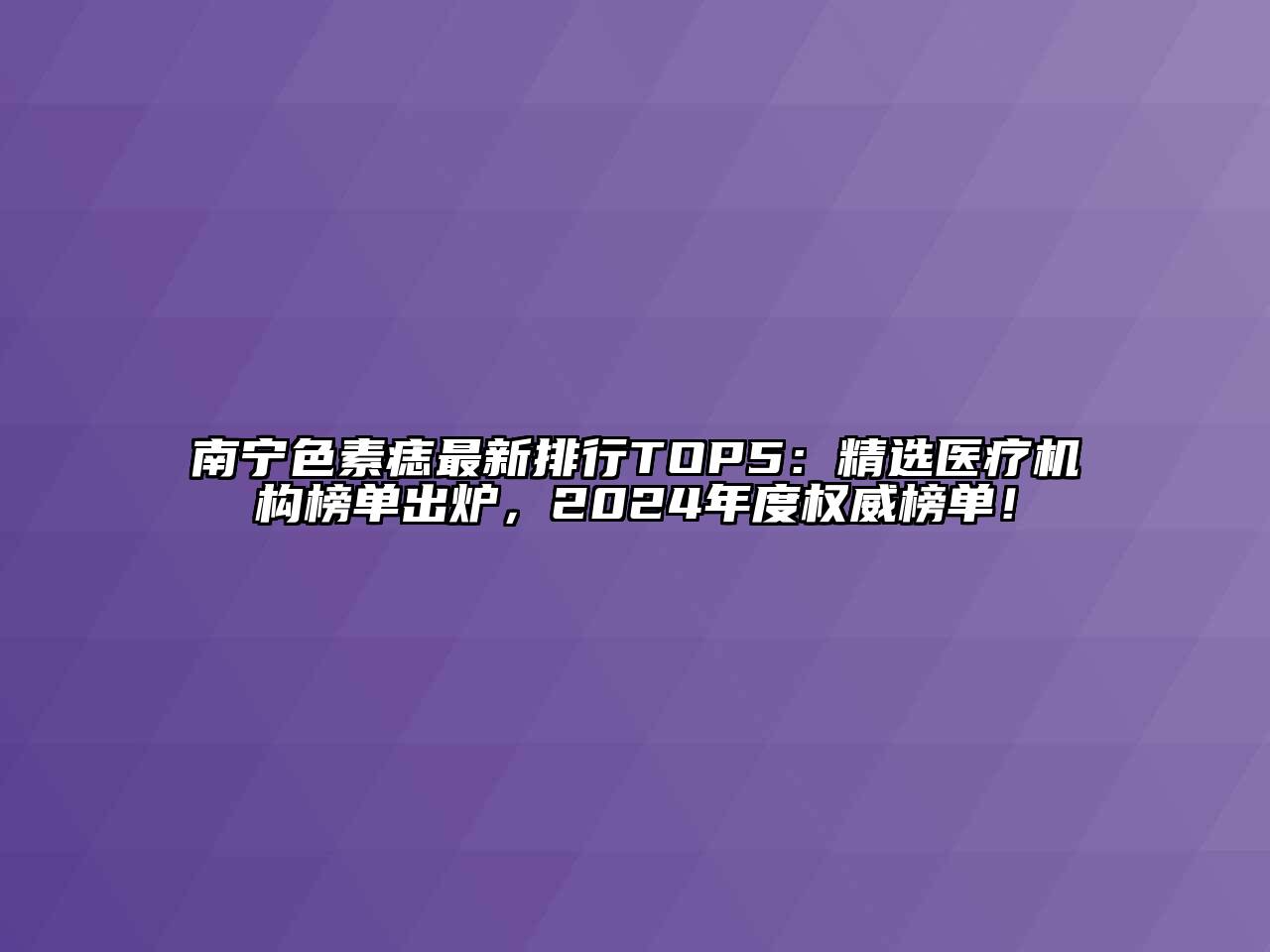 南宁色素痣最新排行TOP5：精选医疗机构榜单出炉，2024年度权威榜单！