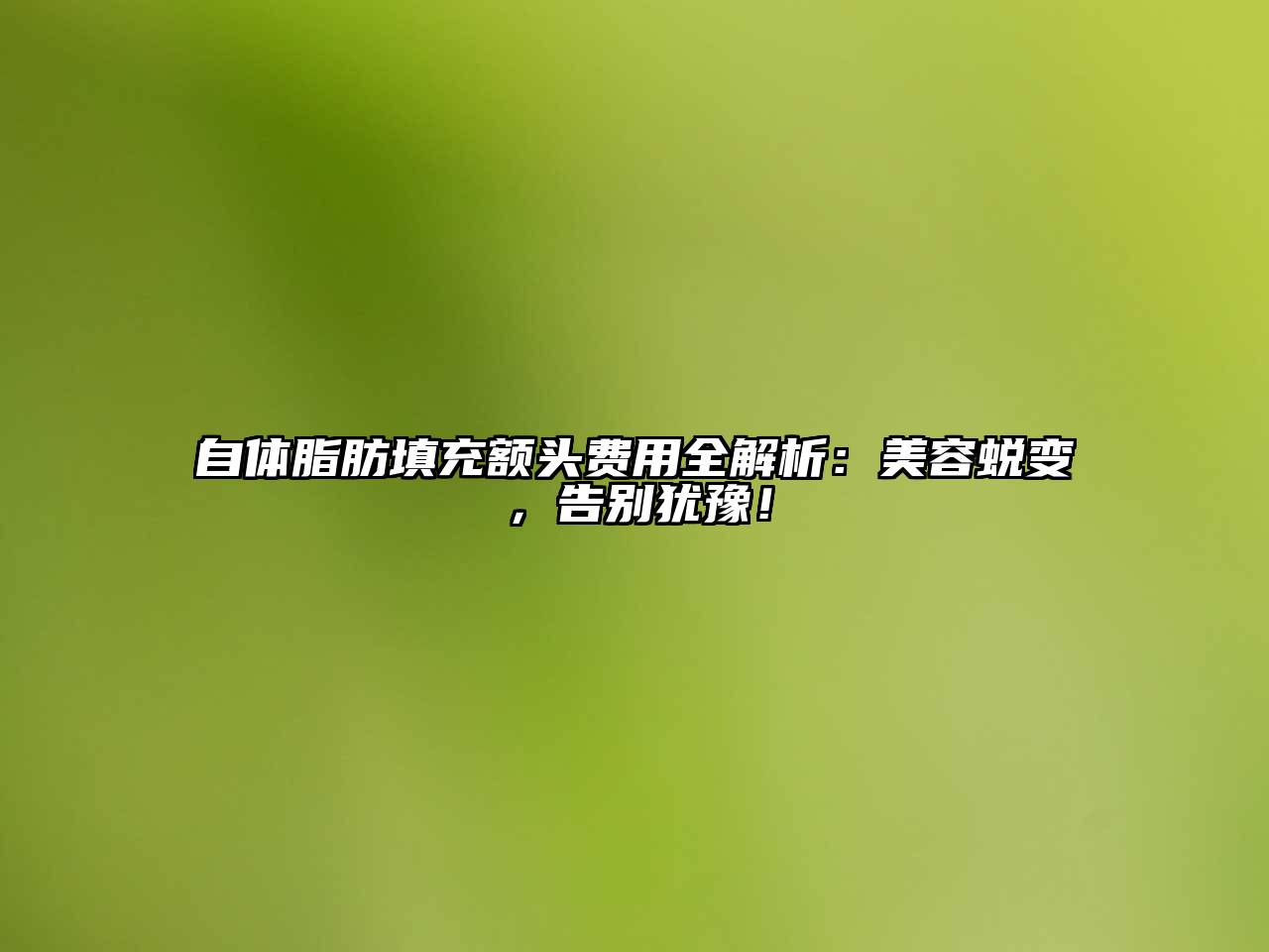 自体脂肪填充额头费用全解析：美容蜕变，告别犹豫！
