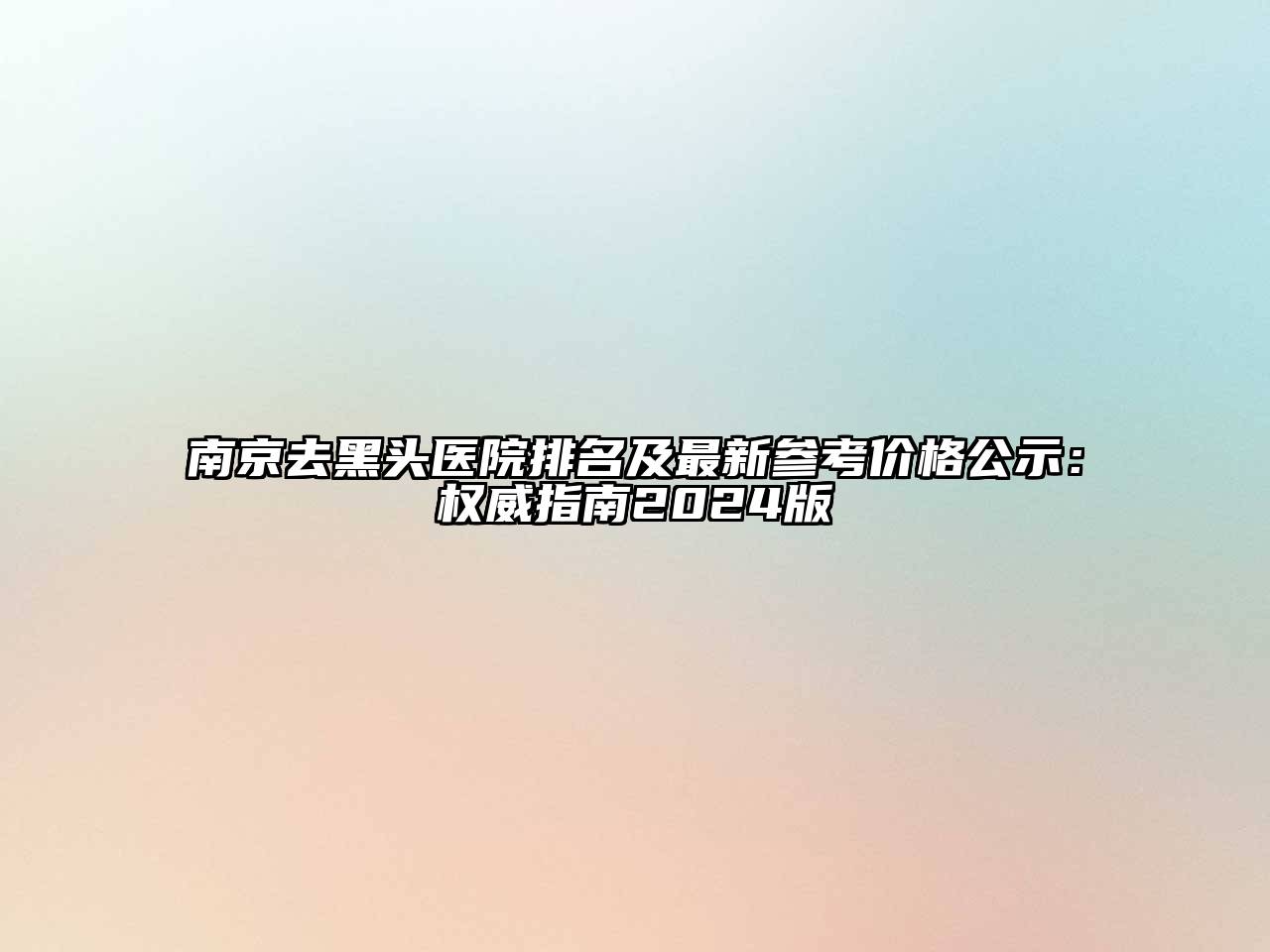 南京去黑头医院排名及最新参考价格公示：权威指南2024版